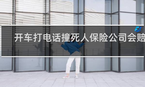 开车打电话撞死人保险公司会赔吗