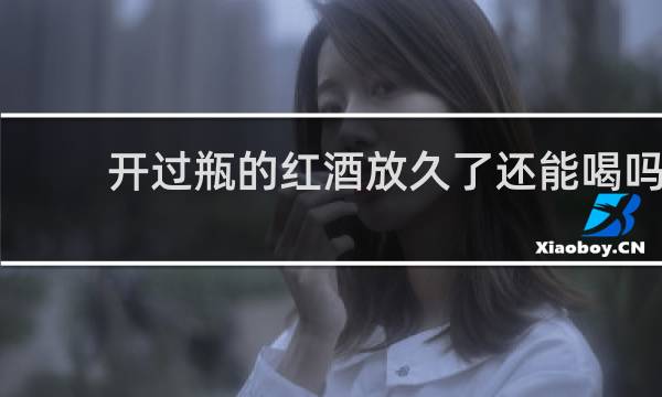 开过瓶的红酒放久了还能喝吗