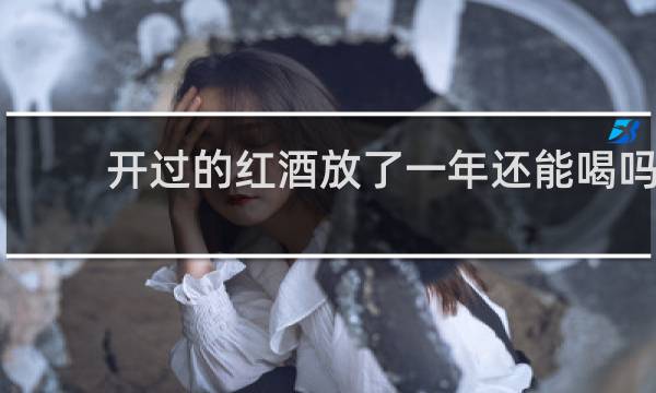 开过的红酒放了一年还能喝吗