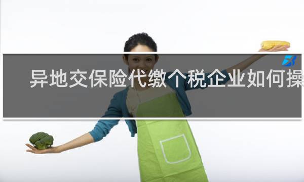 异地交保险代缴个税企业如何操作