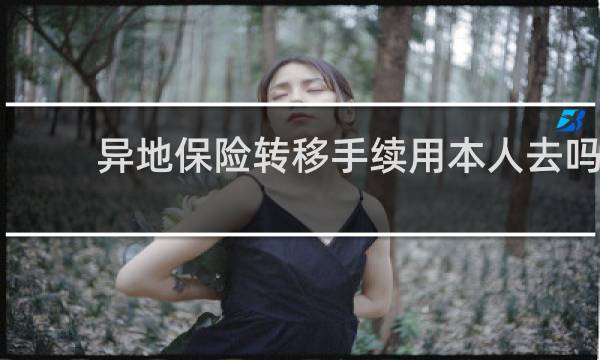 异地保险转移手续用本人去吗