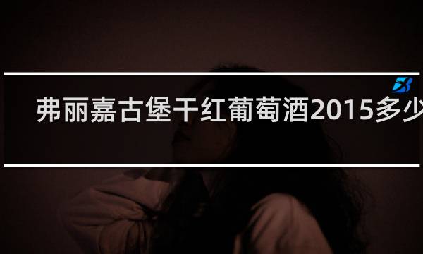 弗丽嘉古堡干红葡萄酒2015多少钱