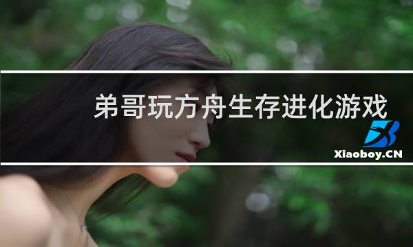 弟哥玩方舟生存进化游戏