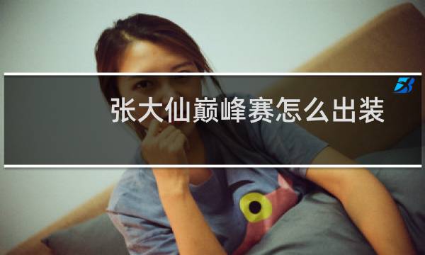 张大仙巅峰赛怎么出装