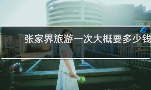 张家界旅游一次大概要多少钱