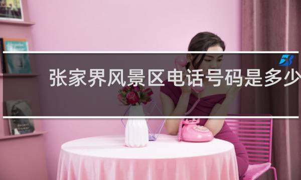 张家界风景区电话号码是多少