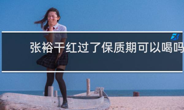 张裕干红过了保质期可以喝吗