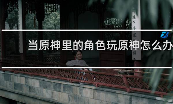 当原神里的角色玩原神怎么办