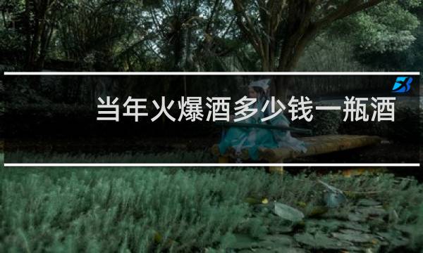 当年火爆酒多少钱一瓶酒