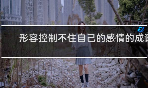 形容控制不住自己的感情的成语