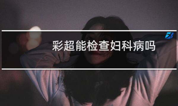 彩超能检查妇科病吗