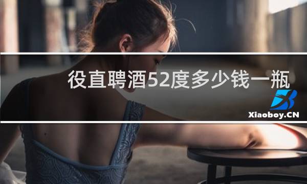 役直聘酒52度多少钱一瓶