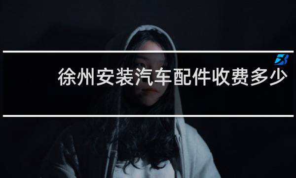 徐州安装汽车配件收费多少