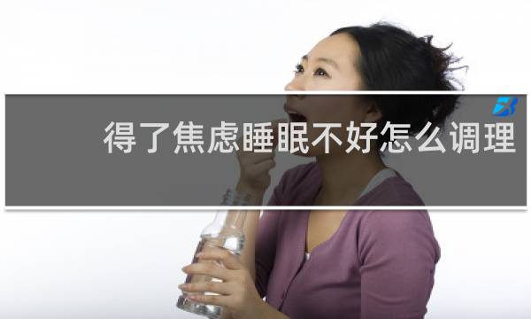 得了焦虑睡眠不好怎么调理