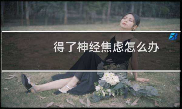 得了神经焦虑怎么办