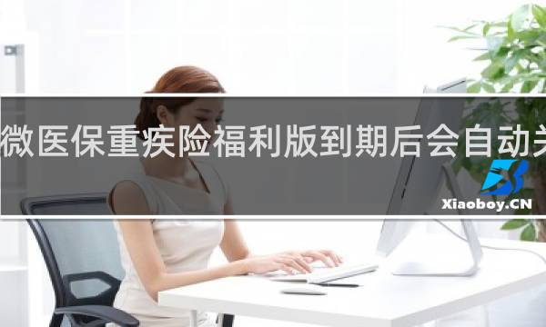 微医保重疾险福利版到期后会自动关闭吗
