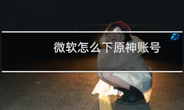 微软怎么下原神账号