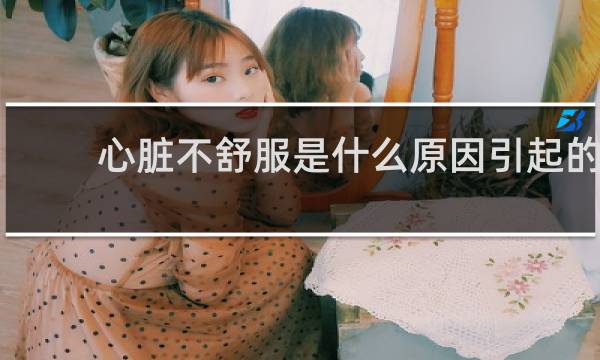 心脏不舒服是什么原因引起的