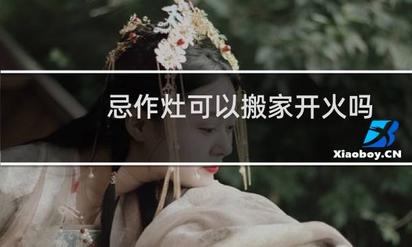 忌作灶可以搬家开火吗