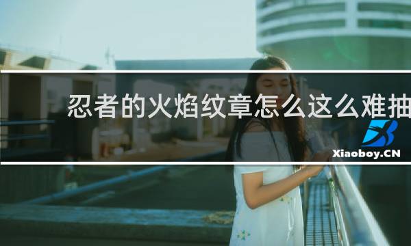 忍者的火焰纹章怎么这么难抽
