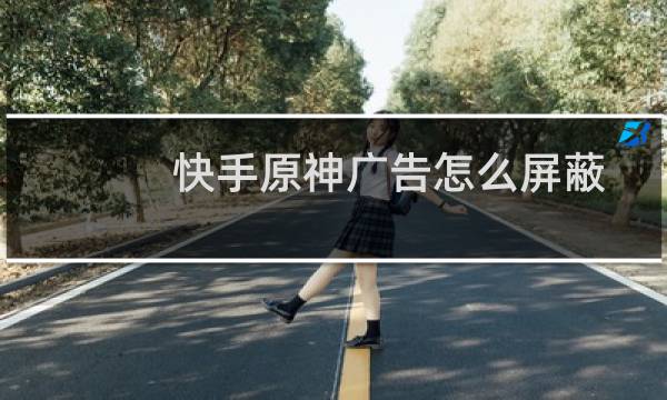 快手原神广告怎么屏蔽
