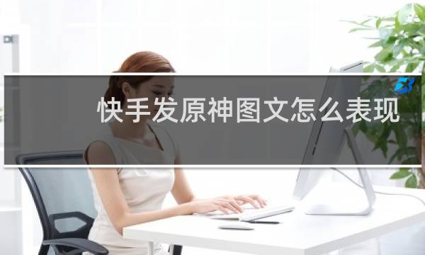 快手发原神图文怎么表现