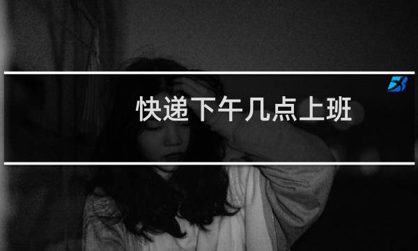快递下午几点上班