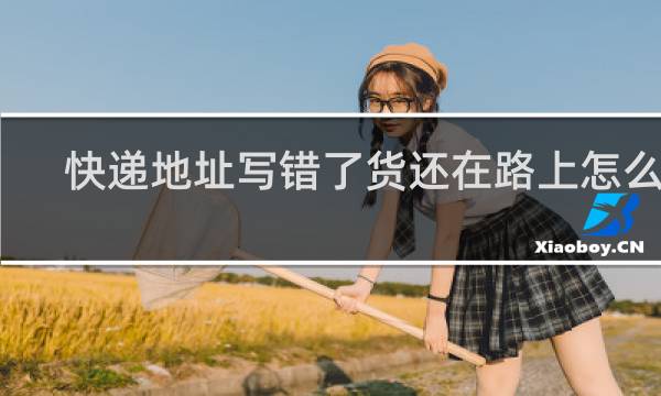 快递地址写错了货还在路上怎么办
