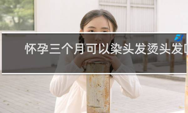 怀孕三个月可以染头发烫头发吗