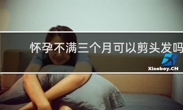 怀孕不满三个月可以剪头发吗