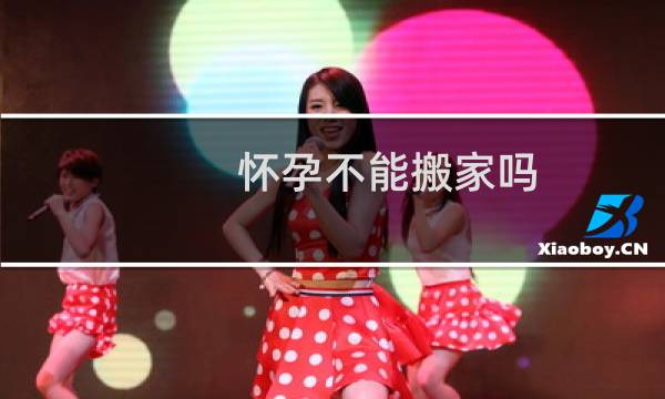 怀孕不能搬家吗