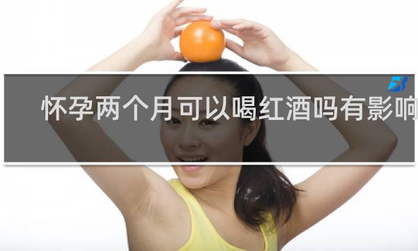 怀孕两个月可以喝红酒吗有影响吗