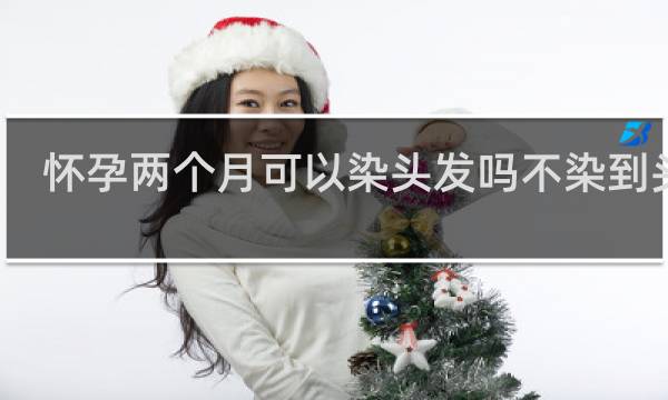 怀孕两个月可以染头发吗不染到头皮