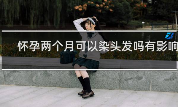 怀孕两个月可以染头发吗有影响吗