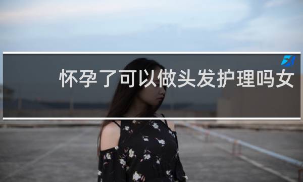 怀孕了可以做头发护理吗女