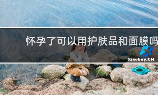 怀孕了可以用护肤品和面膜吗