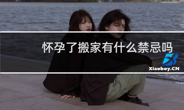 怀孕了搬家有什么禁忌吗