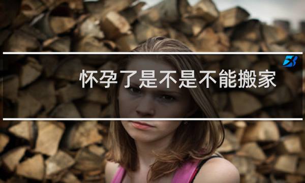 怀孕了是不是不能搬家