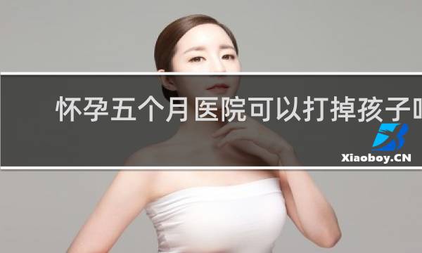 怀孕五个月医院可以打掉孩子吗