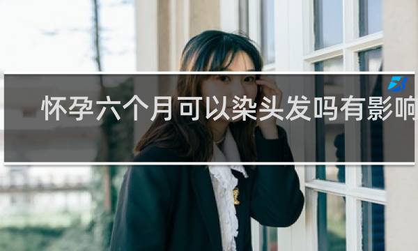 怀孕六个月可以染头发吗有影响吗