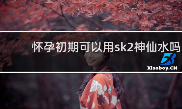 怀孕初期可以用sk2神仙水吗