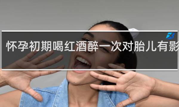 怀孕初期喝红酒醉一次对胎儿有影响吗