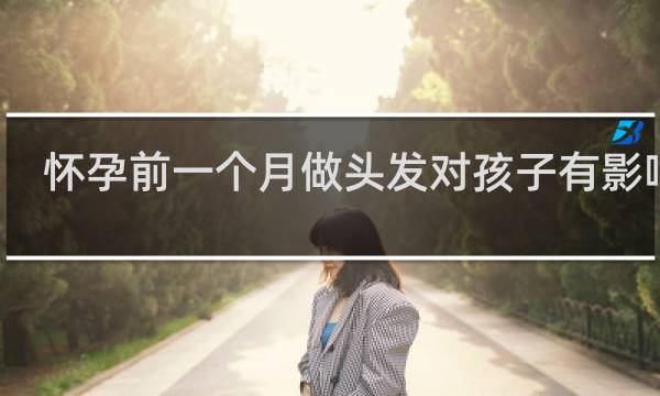 怀孕前一个月做头发对孩子有影响吗
