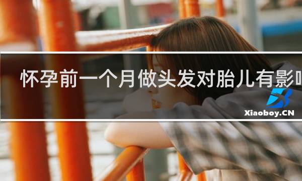 怀孕前一个月做头发对胎儿有影响吗