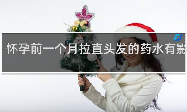 怀孕前一个月拉直头发的药水有影响吗