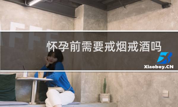 怀孕前需要戒烟戒酒吗