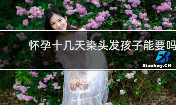 怀孕十几天染头发孩子能要吗