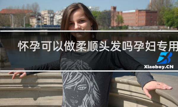 怀孕可以做柔顺头发吗孕妇专用的