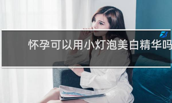 怀孕可以用小灯泡美白精华吗