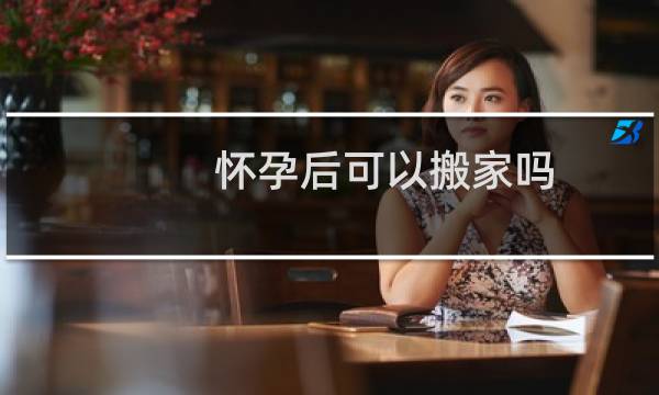 怀孕后可以搬家吗